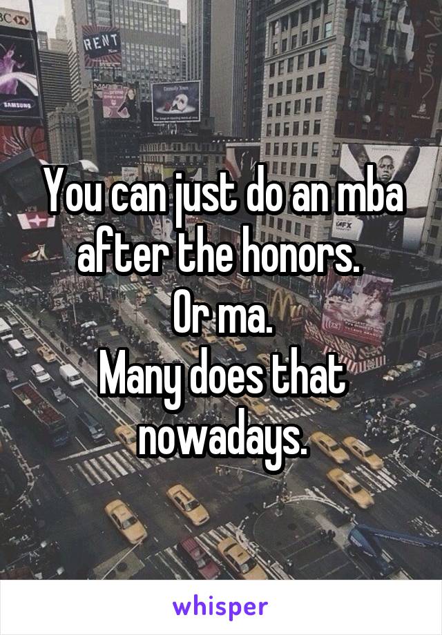 You can just do an mba after the honors. 
Or ma.
Many does that nowadays.