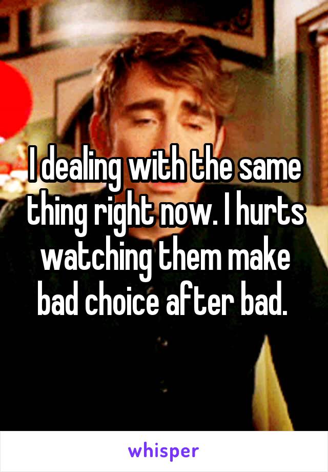 I dealing with the same thing right now. I hurts watching them make bad choice after bad. 
