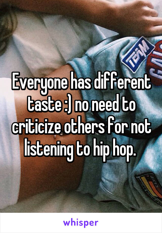 Everyone has different taste :) no need to criticize others for not listening to hip hop. 