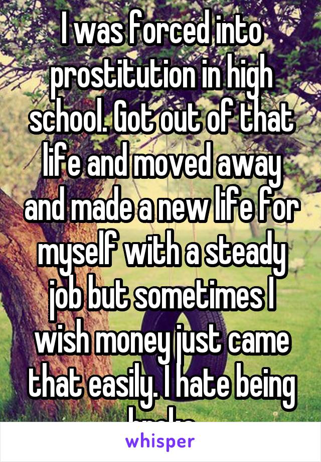 I was forced into prostitution in high school. Got out of that life and moved away and made a new life for myself with a steady job but sometimes I wish money just came that easily. I hate being broke