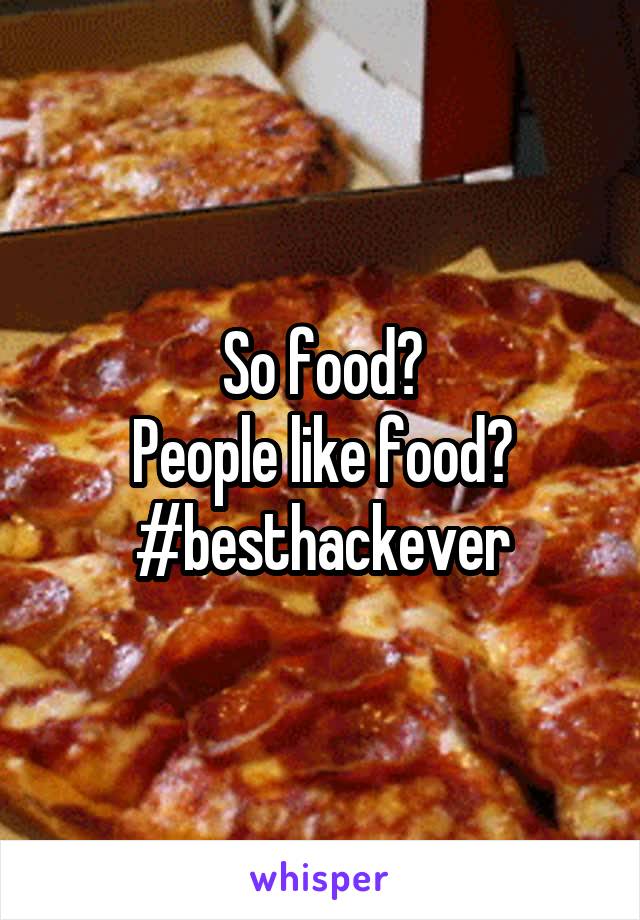 So food?
People like food?
#besthackever
