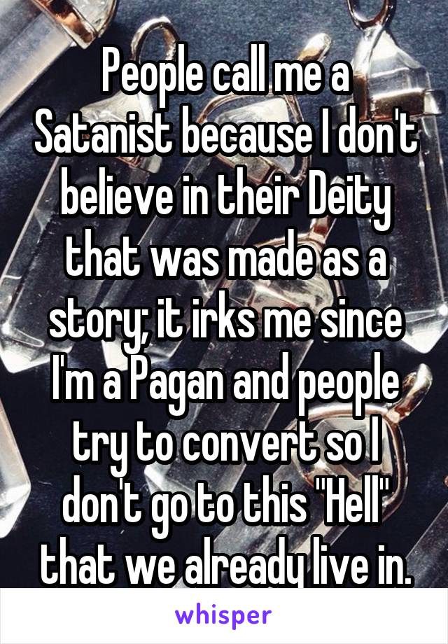 People call me a Satanist because I don't believe in their Deity that was made as a story; it irks me since I'm a Pagan and people try to convert so I don't go to this "Hell" that we already live in.