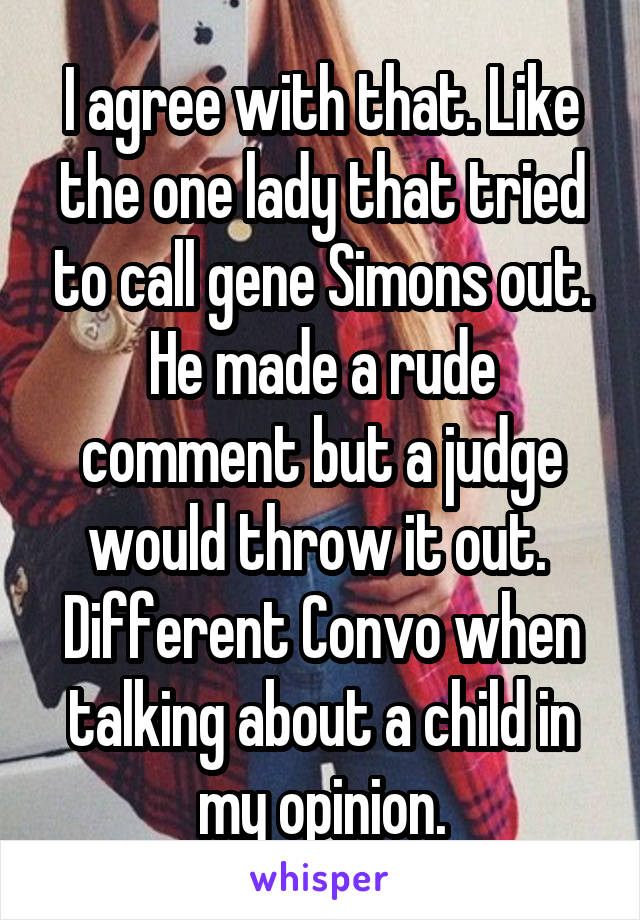 I agree with that. Like the one lady that tried to call gene Simons out. He made a rude comment but a judge would throw it out.  Different Convo when talking about a child in my opinion.