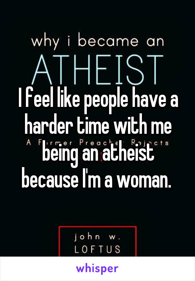 I feel like people have a harder time with me being an atheist because I'm a woman. 