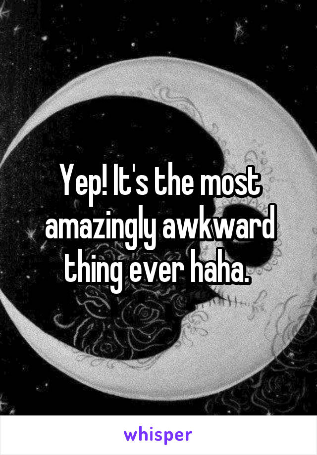 Yep! It's the most amazingly awkward thing ever haha. 