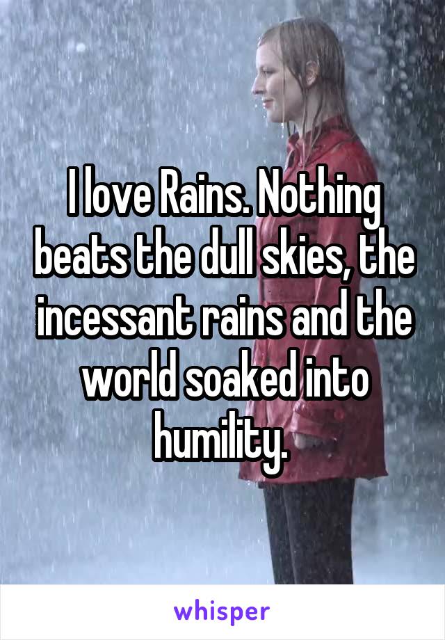 I love Rains. Nothing beats the dull skies, the incessant rains and the world soaked into humility. 