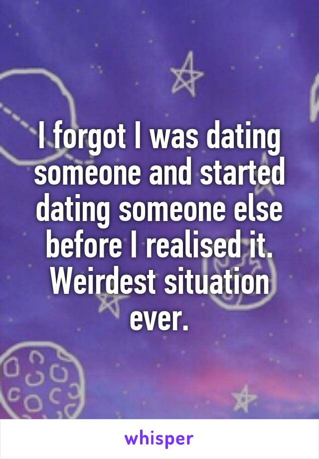 I forgot I was dating someone and started dating someone else before I realised it.
Weirdest situation ever.