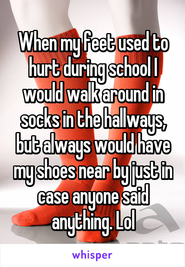 When my feet used to hurt during school I would walk around in socks in the hallways, but always would have my shoes near by just in case anyone said anything. Lol