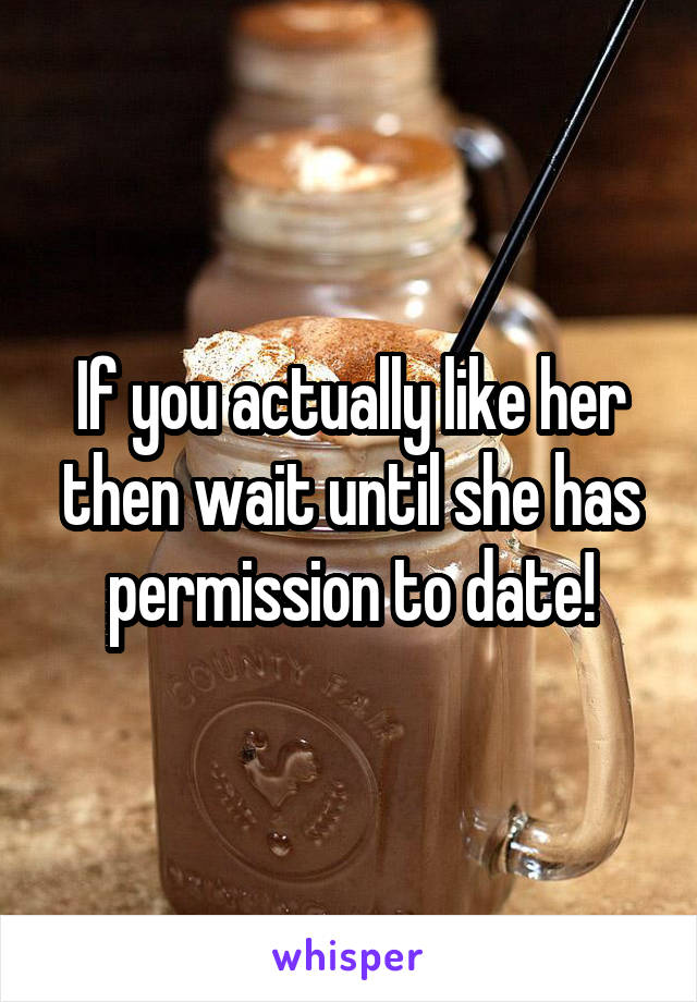 If you actually like her then wait until she has permission to date!