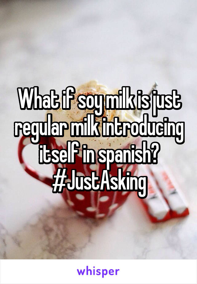 What if soy milk is just regular milk introducing itself in spanish? #JustAsking