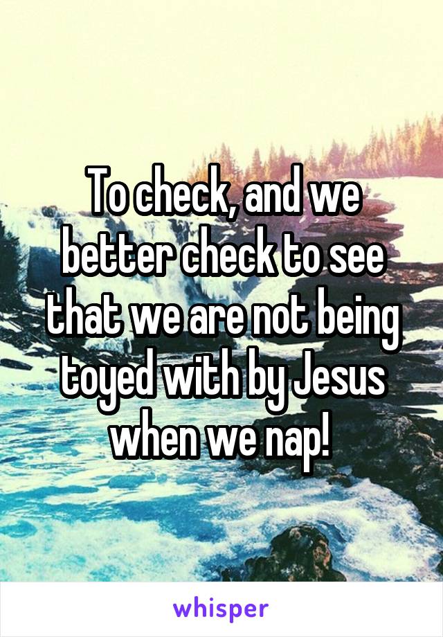 To check, and we better check to see that we are not being toyed with by Jesus when we nap! 