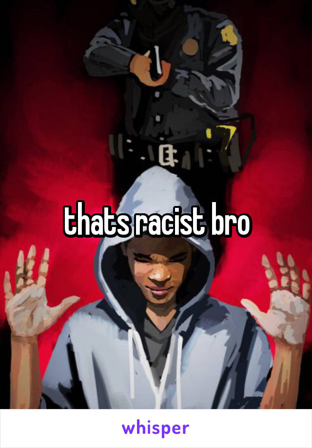 thats racist bro