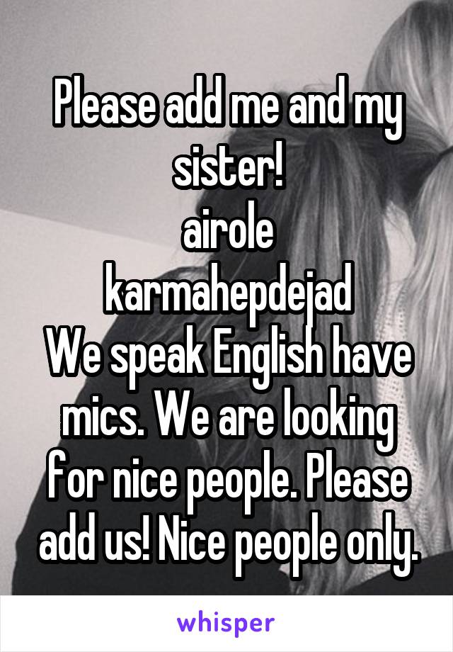Please add me and my sister!
airole
karmahepdejad
We speak English have mics. We are looking for nice people. Please add us! Nice people only.