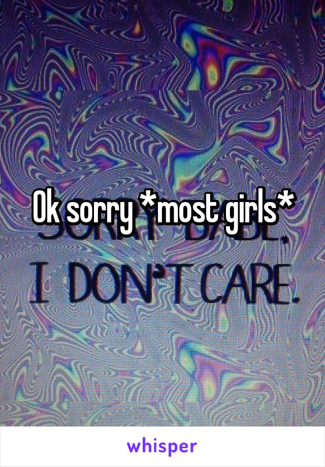 Ok sorry *most girls*
