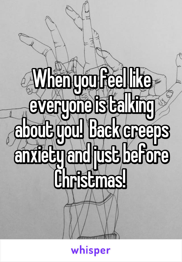 When you feel like everyone is talking about you!  Back creeps anxiety and just before Christmas! 