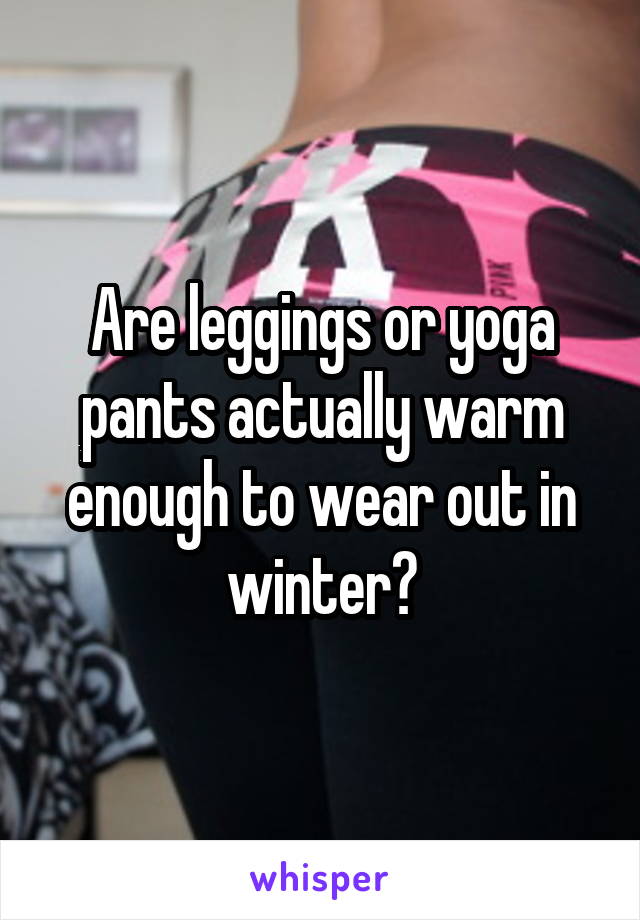 Are leggings or yoga pants actually warm enough to wear out in winter?
