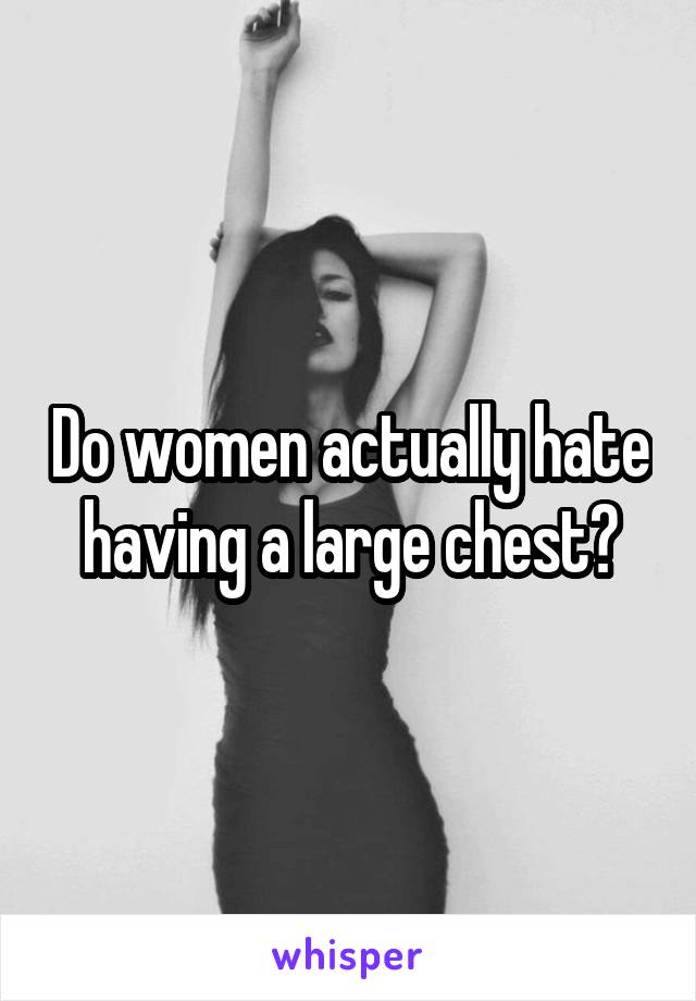 Do women actually hate having a large chest?