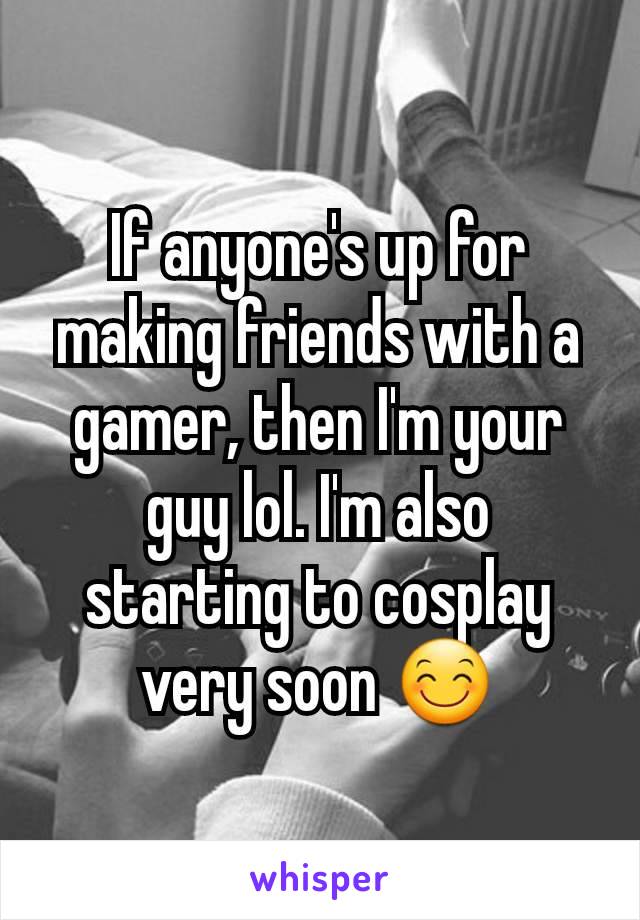 If anyone's up for making friends with a gamer, then I'm your guy lol. I'm also starting to cosplay very soon 😊