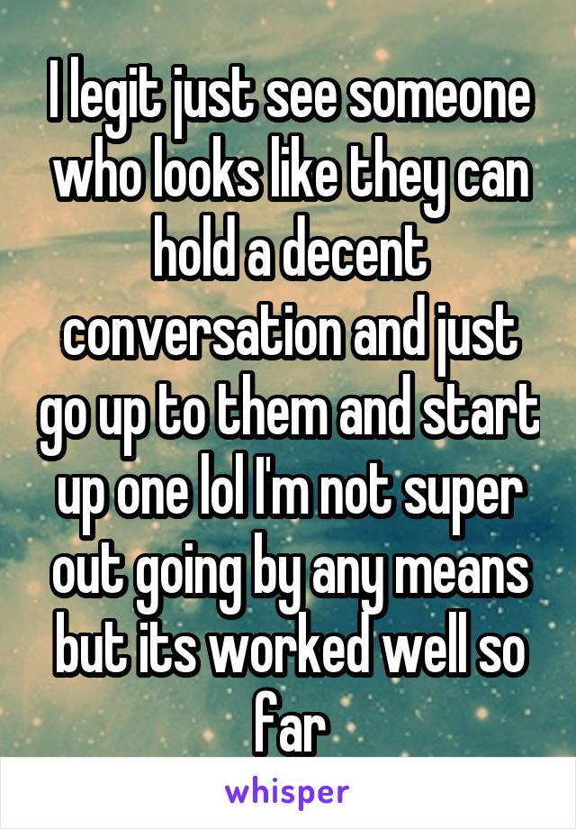 I legit just see someone who looks like they can hold a decent conversation and just go up to them and start up one lol I'm not super out going by any means but its worked well so far