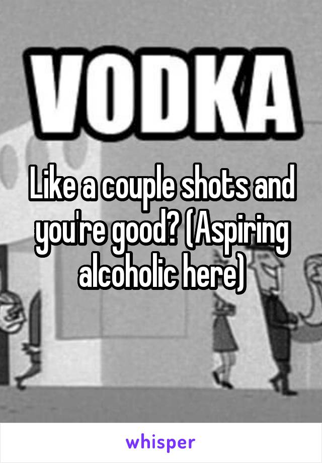 Like a couple shots and you're good? (Aspiring alcoholic here)