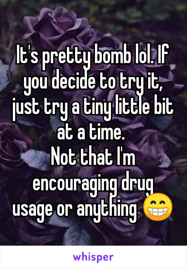 It's pretty bomb lol. If you decide to try it, just try a tiny little bit at a time. 
Not that I'm encouraging drug usage or anything 😁