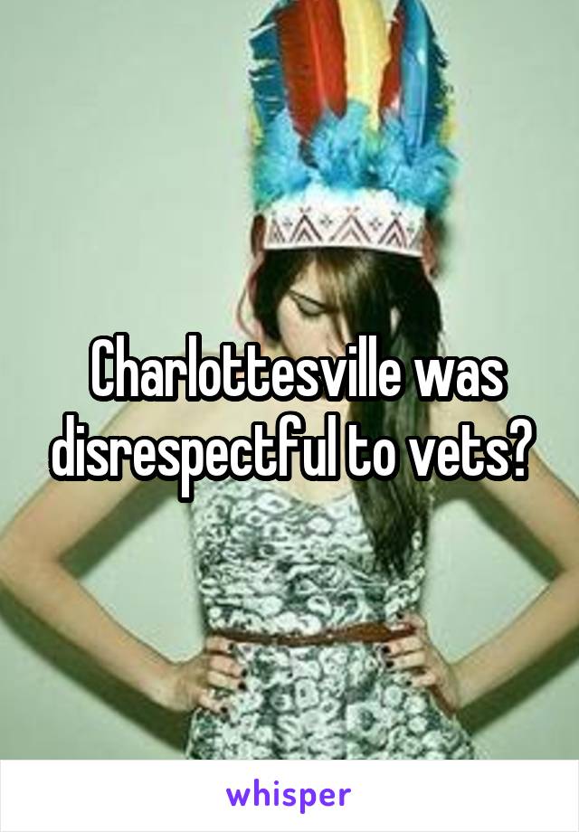  Charlottesville was disrespectful to vets?