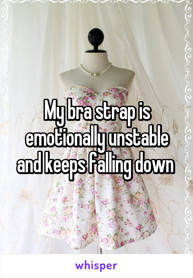 My bra strap is emotionally unstable and keeps falling down 