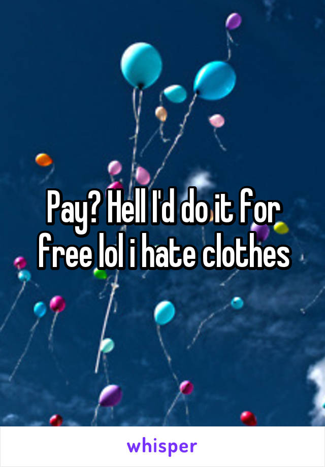 Pay? Hell I'd do it for free lol i hate clothes