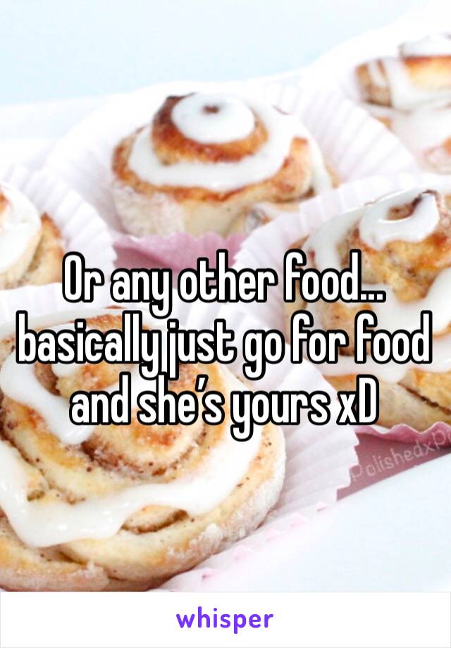 Or any other food... basically just go for food and she’s yours xD