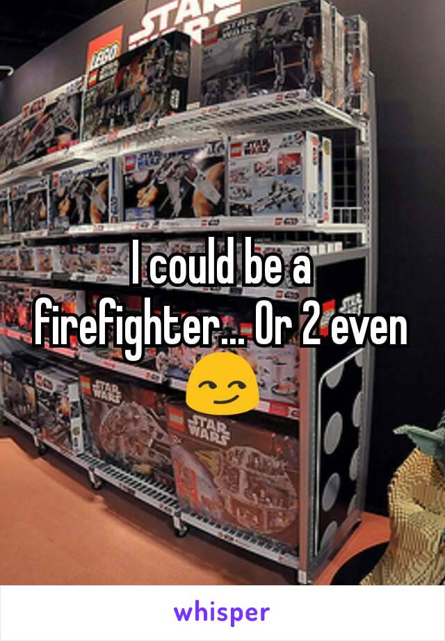 I could be a firefighter... Or 2 even 😏