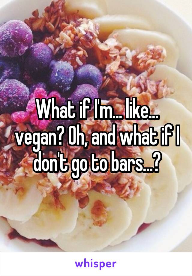 What if I'm... like... vegan? Oh, and what if I don't go to bars...?