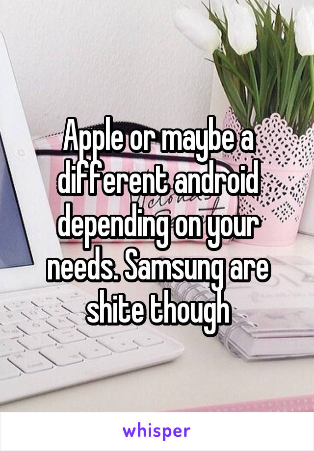 Apple or maybe a different android depending on your needs. Samsung are shite though