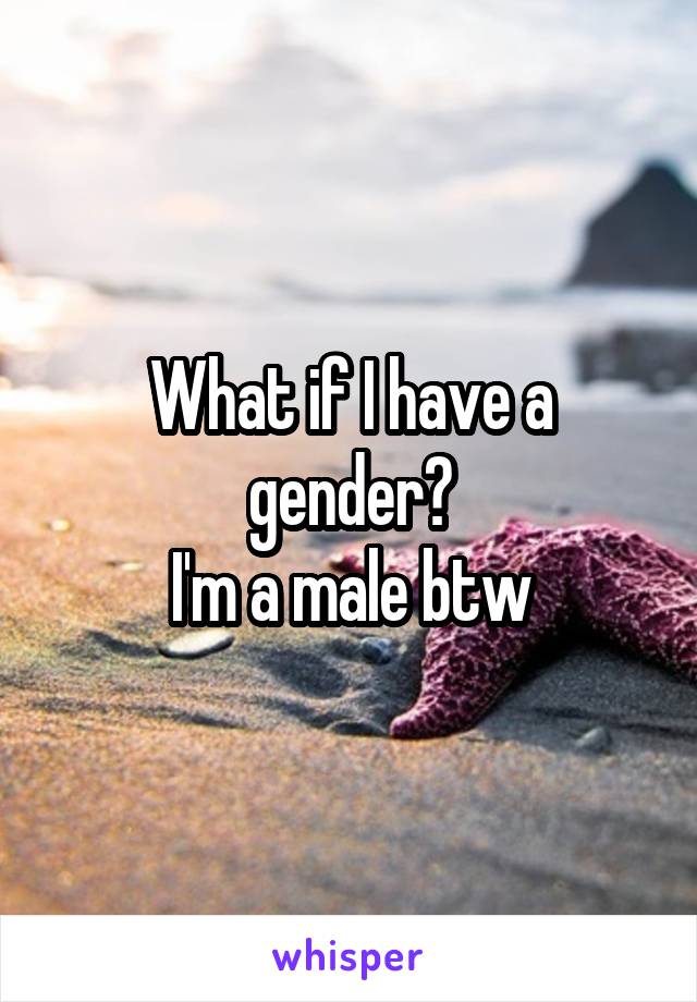 What if I have a gender?
I'm a male btw