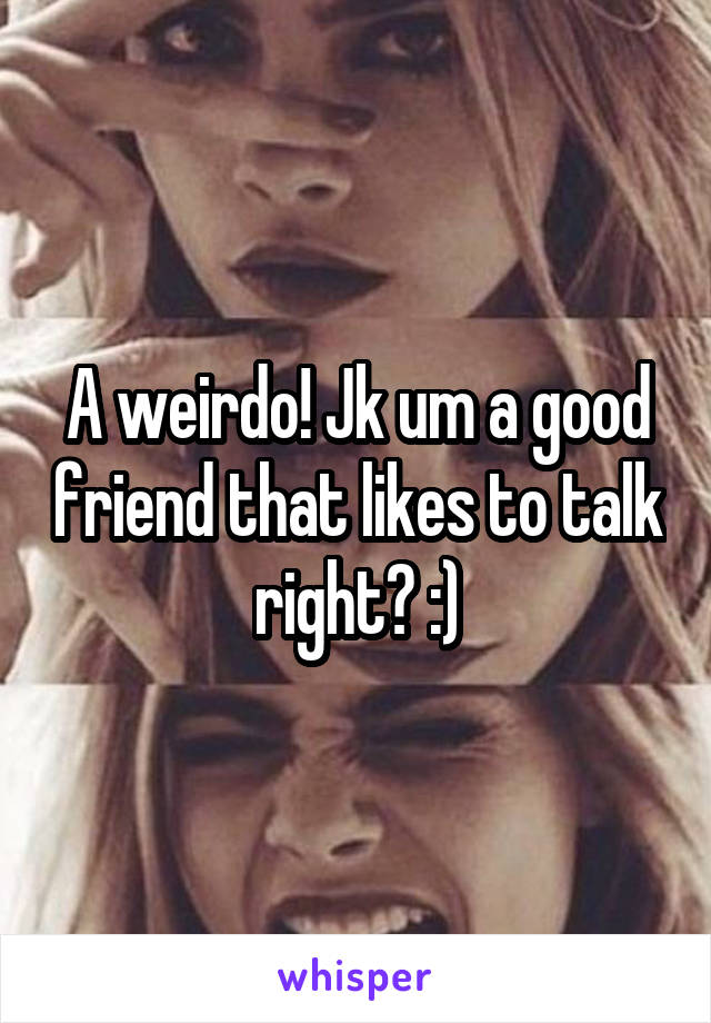 A weirdo! Jk um a good friend that likes to talk right? :)