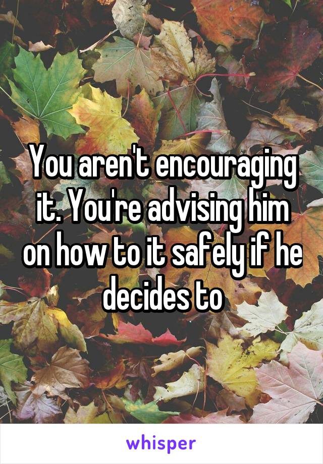 You aren't encouraging it. You're advising him on how to it safely if he decides to