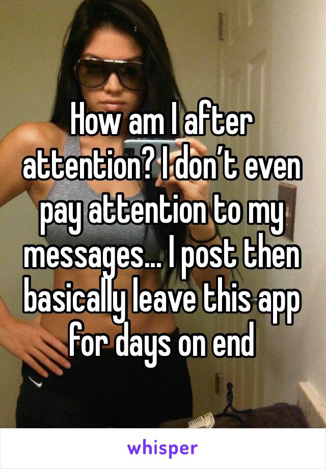 How am I after attention? I don’t even pay attention to my messages... I post then basically leave this app for days on end