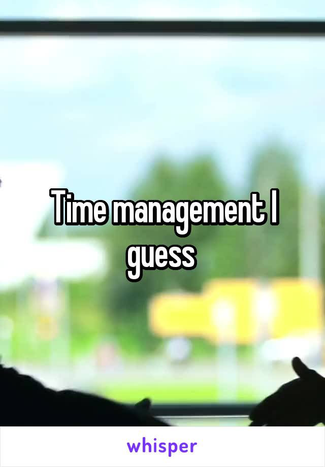 Time management I guess 