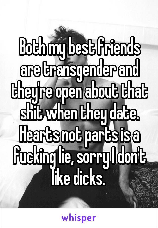 Both my best friends are transgender and they're open about that shit when they date. Hearts not parts is a fucking lie, sorry I don't like dicks. 