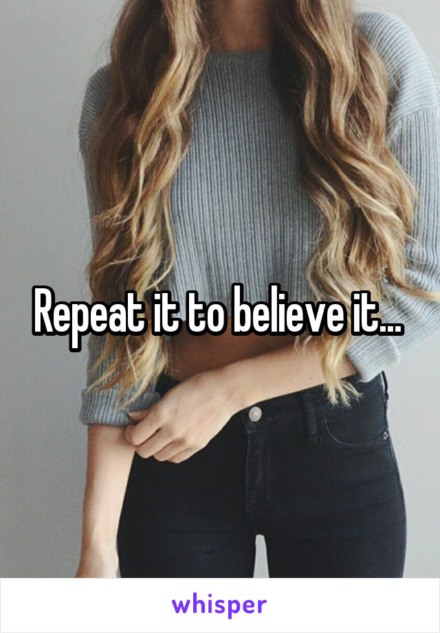 Repeat it to believe it... 