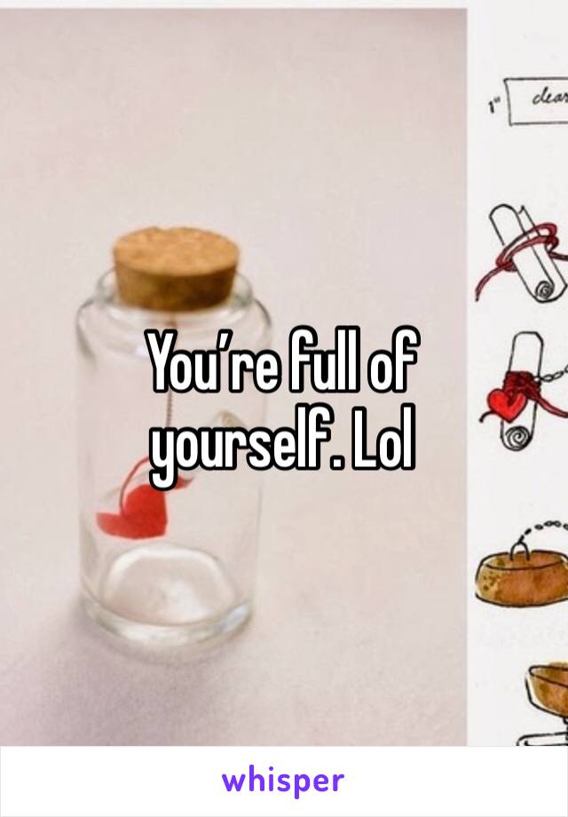 You’re full of yourself. Lol