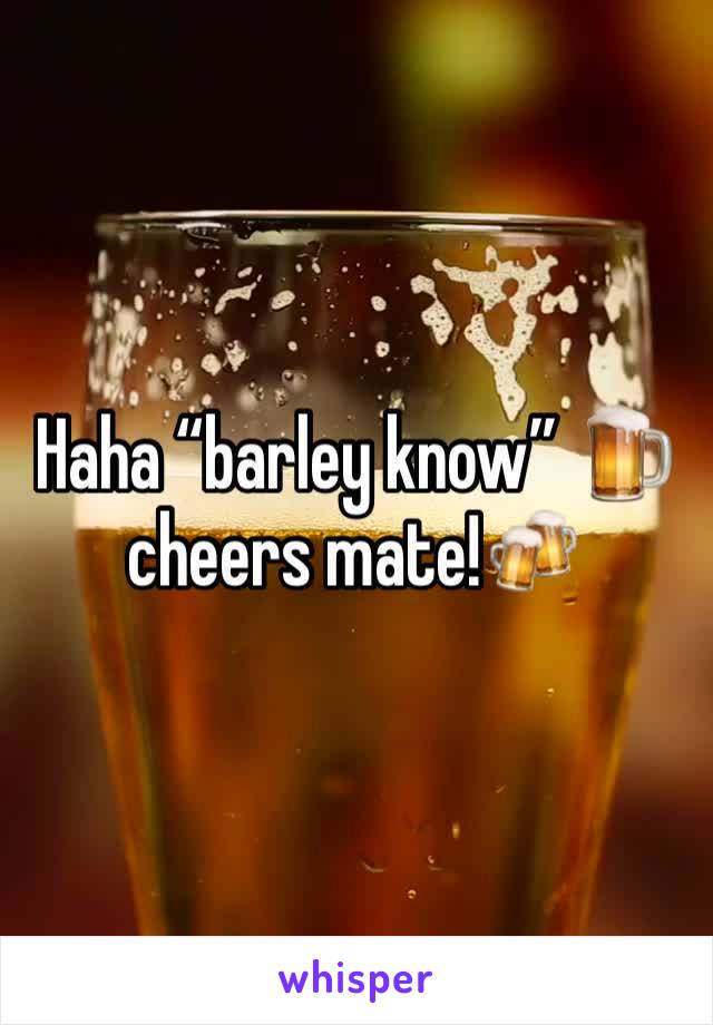 Haha “barley know” 🍺cheers mate!🍻