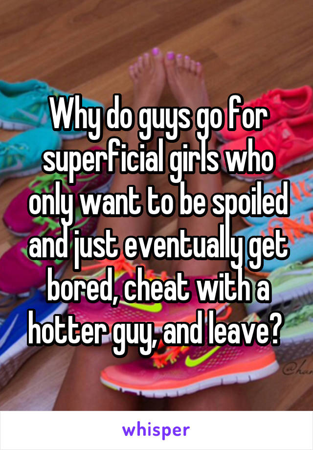 Why do guys go for superficial girls who only want to be spoiled and just eventually get bored, cheat with a hotter guy, and leave? 