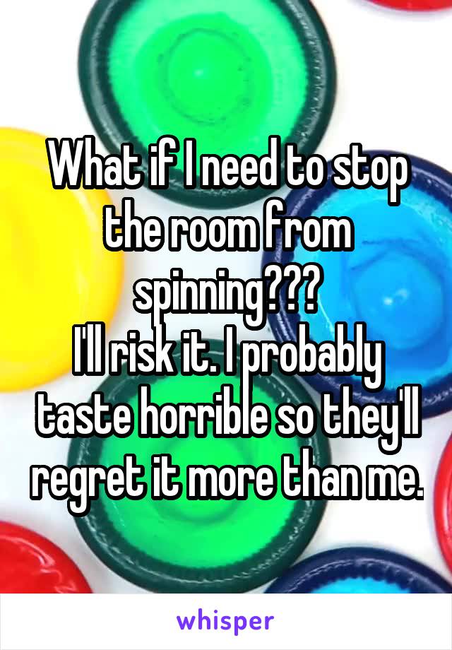 What if I need to stop the room from spinning???
I'll risk it. I probably taste horrible so they'll regret it more than me.