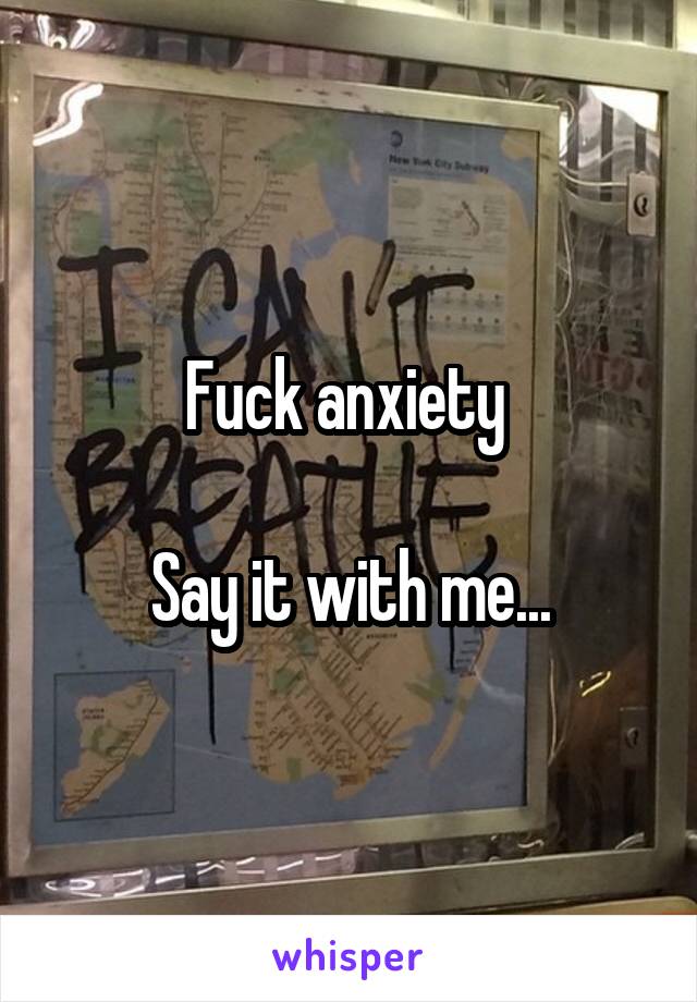 Fuck anxiety 

Say it with me...