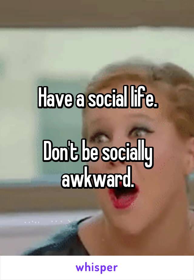 Have a social life.

Don't be socially awkward.