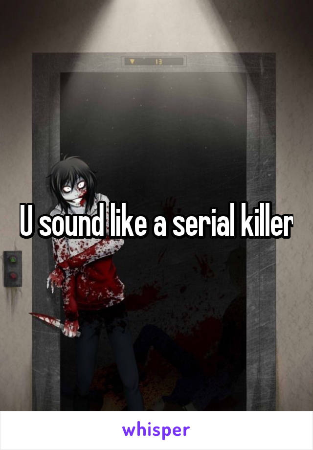 U sound like a serial killer