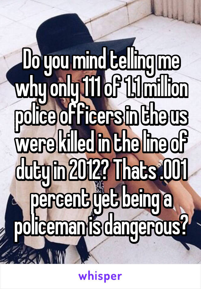 Do you mind telling me why only 111 of 1.1 million police officers in the us were killed in the line of duty in 2012? Thats .001 percent yet being a policeman is dangerous?