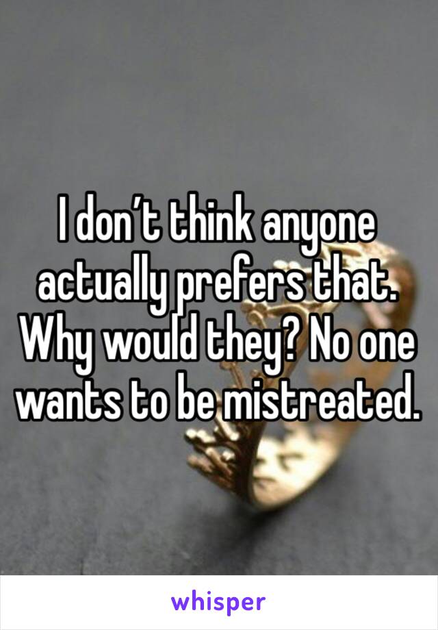 I don’t think anyone actually prefers that. Why would they? No one wants to be mistreated. 