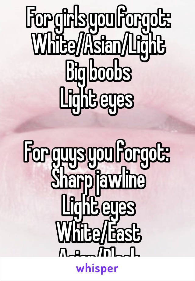 For girls you forgot:
White/Asian/Light
Big boobs
Light eyes 

For guys you forgot: 
Sharp jawline
Light eyes
White/East Asian/Black