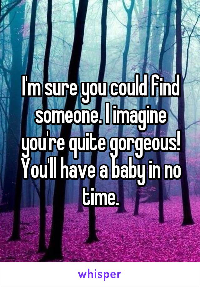 I'm sure you could find someone. I imagine you're quite gorgeous! You'll have a baby in no time.